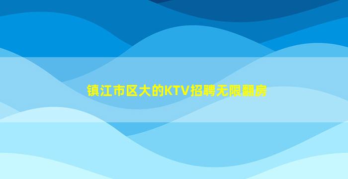 镇江市区大的KTV招聘无限翻房